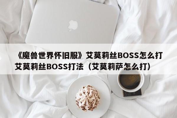 《魔兽世界怀旧服》艾莫莉丝BOSS怎么打艾莫莉丝BOSS打法（艾莫莉萨怎么打）