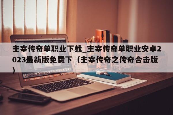 主宰传奇单职业下载_主宰传奇单职业安卓2023最新版免费下（主宰传奇之传奇合击版）
