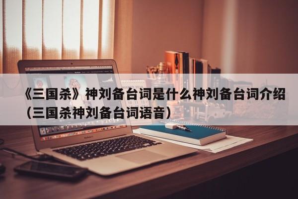 《三国杀》神刘备台词是什么神刘备台词介绍（三国杀神刘备台词语音）