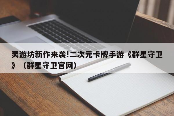 灵游坊新作来袭!二次元卡牌手游《群星守卫》（群星守卫官网）