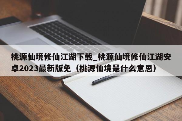 桃源仙境修仙江湖下载_桃源仙境修仙江湖安卓2023最新版免（桃源仙境是什么意思）