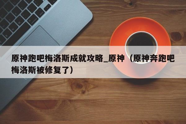 原神跑吧梅洛斯成就攻略_原神（原神奔跑吧梅洛斯被修复了）