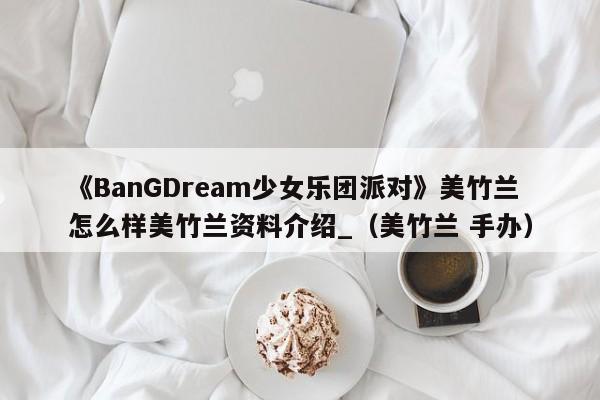 《BanGDream少女乐团派对》美竹兰怎么样美竹兰资料介绍_（美竹兰 手办）