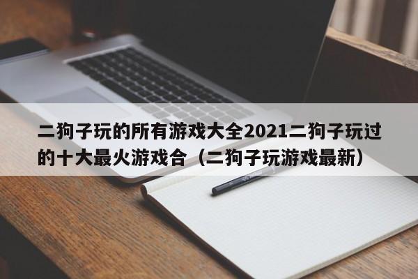 二狗子玩的所有游戏大全2021二狗子玩过的十大最火游戏合（二狗子玩游戏最新）