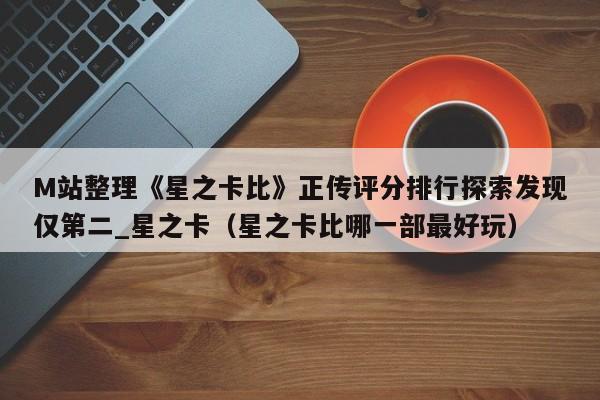 M站整理《星之卡比》正传评分排行探索发现仅第二_星之卡（星之卡比哪一部最好玩）