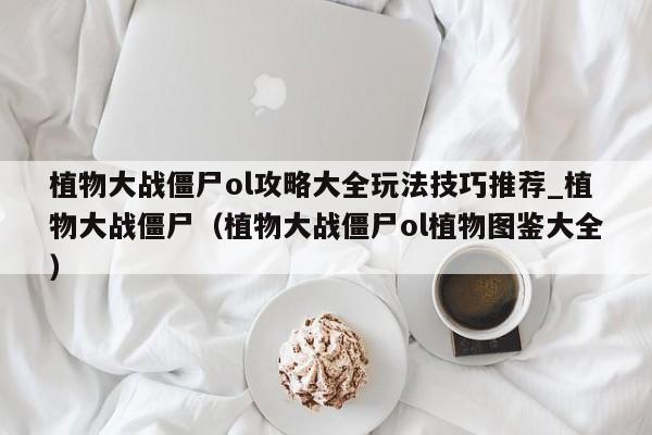 植物大战僵尸ol攻略大全玩法技巧推荐_植物大战僵尸（植物大战僵尸ol植物图鉴大全）