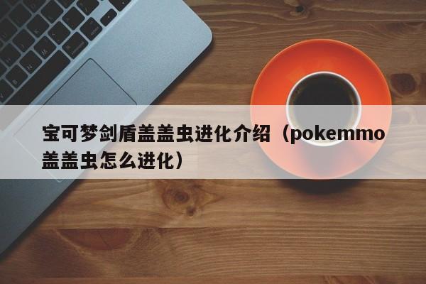 宝可梦剑盾盖盖虫进化介绍（pokemmo盖盖虫怎么进化）