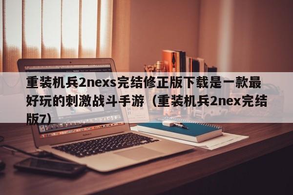 重装机兵2nexs完结修正版下载是一款最好玩的刺激战斗手游（重装机兵2nex完结版7）