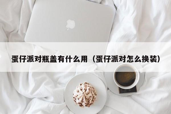 蛋仔派对瓶盖有什么用（蛋仔派对怎么换装）