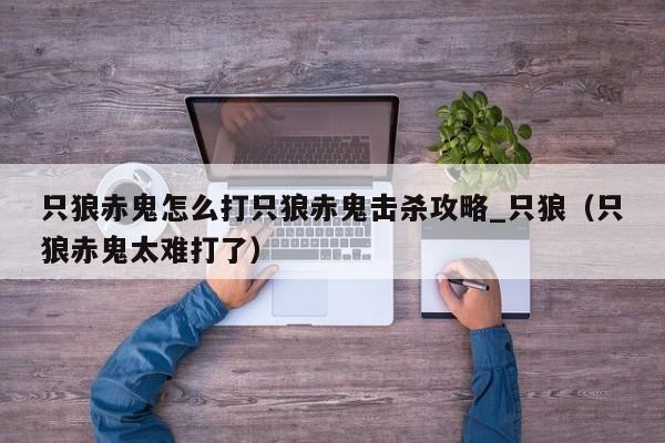 只狼赤鬼怎么打只狼赤鬼击杀攻略_只狼（只狼赤鬼太难打了）
