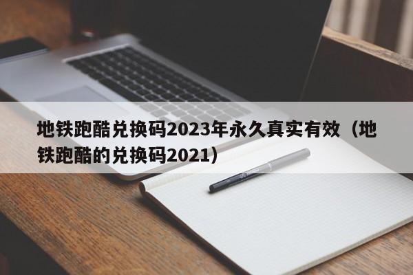 地铁跑酷兑换码2023年永久真实有效（地铁跑酷的兑换码2021）