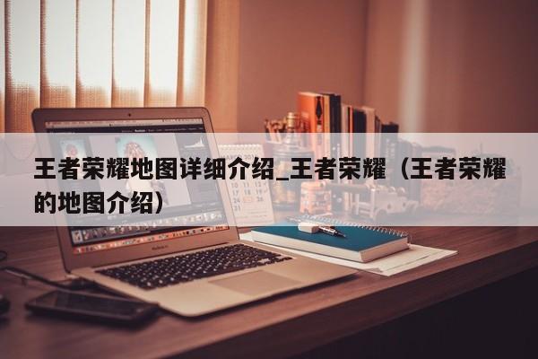 王者荣耀地图详细介绍_王者荣耀（王者荣耀的地图介绍）