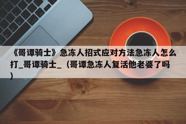 《哥谭骑士》急冻人招式应对方法急冻人怎么打_哥谭骑士_（哥谭急冻人复活他老婆了吗）