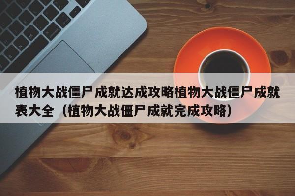 植物大战僵尸成就达成攻略植物大战僵尸成就表大全（植物大战僵尸成就完成攻略）