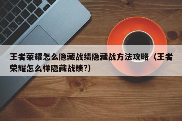 王者荣耀怎么隐藏战绩隐藏战方法攻略（王者荣耀怎么样隐藏战绩?）