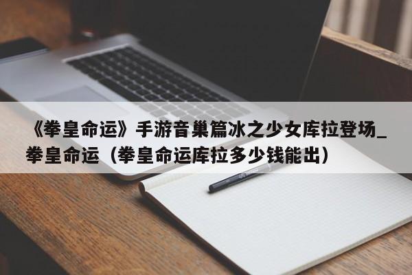 《拳皇命运》手游音巢篇冰之少女库拉登场_拳皇命运（拳皇命运库拉多少钱能出）