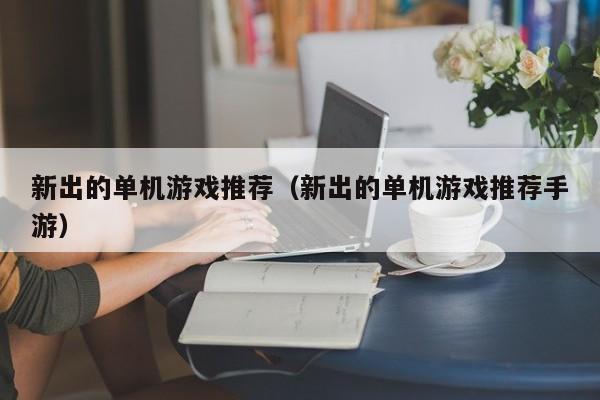 新出的单机游戏推荐（新出的单机游戏推荐手游）