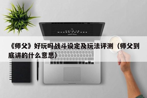 《师父》好玩吗战斗设定及玩法评测（师父到底讲的什么意思）