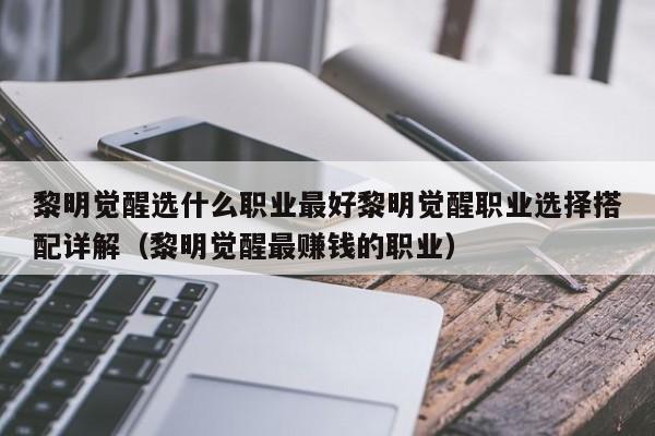 黎明觉醒选什么职业最好黎明觉醒职业选择搭配详解（黎明觉醒最赚钱的职业）