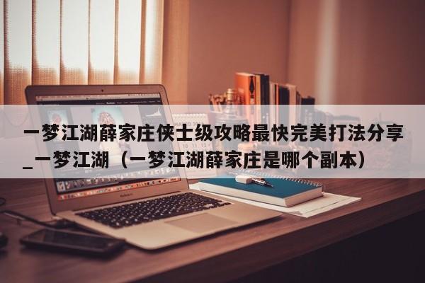 一梦江湖薛家庄侠士级攻略最快完美打法分享_一梦江湖（一梦江湖薛家庄是哪个副本）