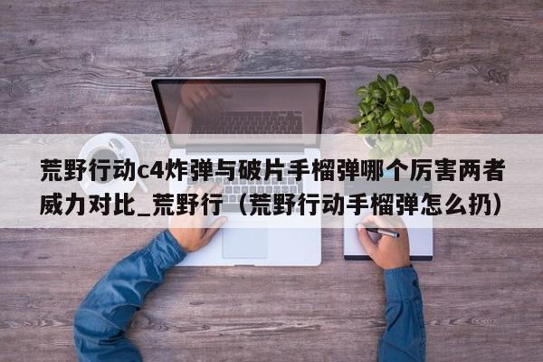 荒野行动c4炸弹与破片手榴弹哪个厉害两者威力对比_荒野行（荒野行动手榴弹怎么扔）