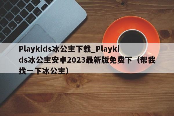 Playkids冰公主下载_Playkids冰公主安卓2023最新版免费下（帮我找一下冰公主）