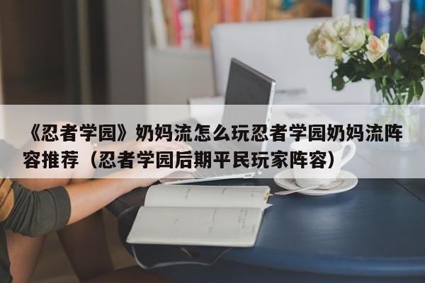 《忍者学园》奶妈流怎么玩忍者学园奶妈流阵容推荐（忍者学园后期平民玩家阵容）