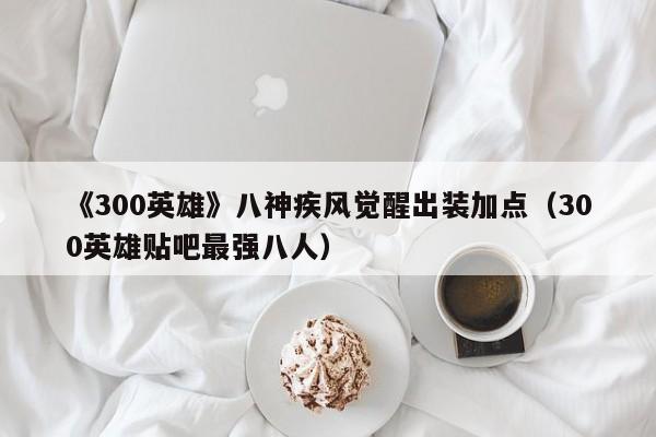 《300英雄》八神疾风觉醒出装加点（300英雄贴吧最强八人）