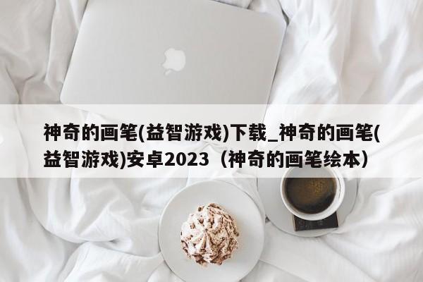 神奇的画笔(益智游戏)下载_神奇的画笔(益智游戏)安卓2023（神奇的画笔绘本）