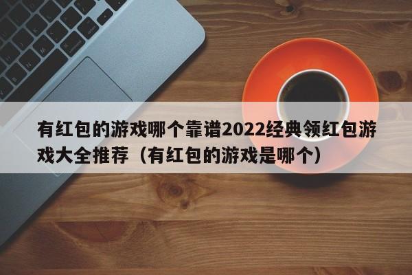 有红包的游戏哪个靠谱2022经典领红包游戏大全推荐（有红包的游戏是哪个）