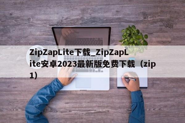 ZipZapLite下载_ZipZapLite安卓2023最新版免费下载（zip1）