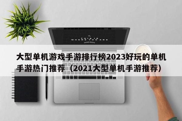 大型单机游戏手游排行榜2023好玩的单机手游热门推荐（2021大型单机手游推荐）