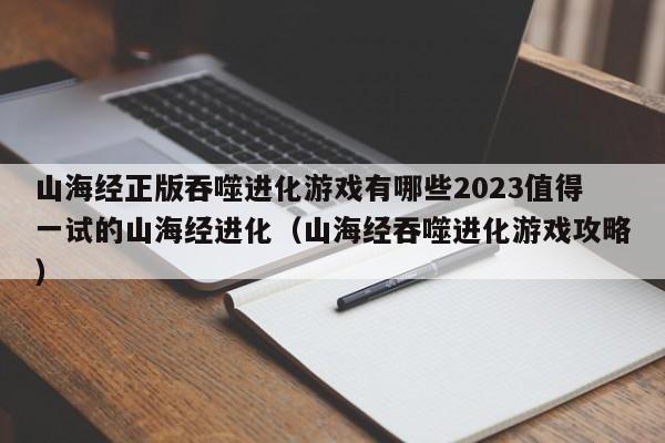 山海经正版吞噬进化游戏有哪些2023值得一试的山海经进化（山海经吞噬进化游戏攻略）