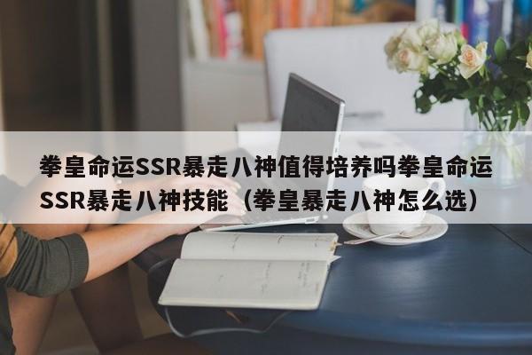 拳皇命运SSR暴走八神值得培养吗拳皇命运SSR暴走八神技能（拳皇暴走八神怎么选）