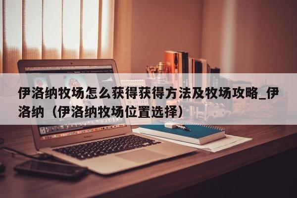 伊洛纳牧场怎么获得获得方法及牧场攻略_伊洛纳（伊洛纳牧场位置选择）