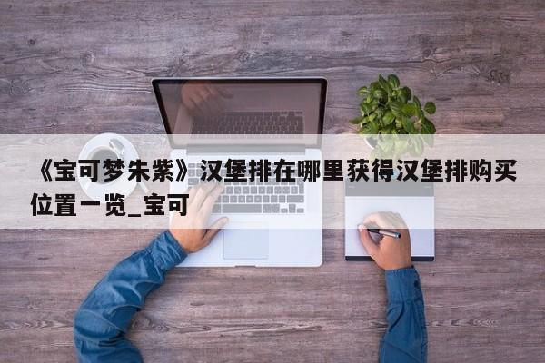 《宝可梦朱紫》汉堡排在哪里获得汉堡排购买位置一览_宝可