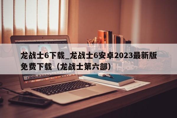 龙战士6下载_龙战士6安卓2023最新版免费下载（龙战士第六部）