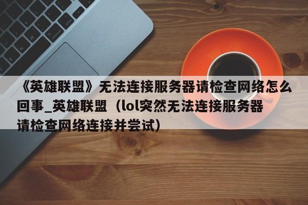 《英雄联盟》无法连接服务器请检查网络怎么回事_英雄联盟（lol突然无法连接服务器请检查网络连接并尝试）