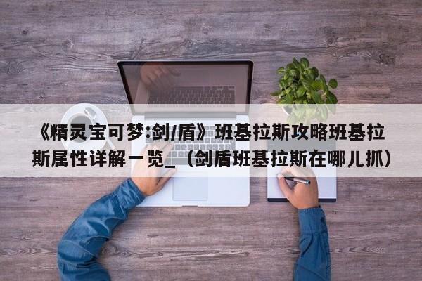 《精灵宝可梦:剑/盾》班基拉斯攻略班基拉斯属性详解一览_（剑盾班基拉斯在哪儿抓）