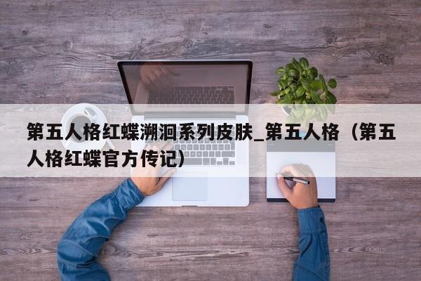 第五人格红蝶溯洄系列皮肤_第五人格（第五人格红蝶官方传记）
