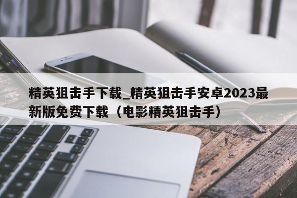 精英狙击手下载_精英狙击手安卓2023最新版免费下载（电影精英狙击手）