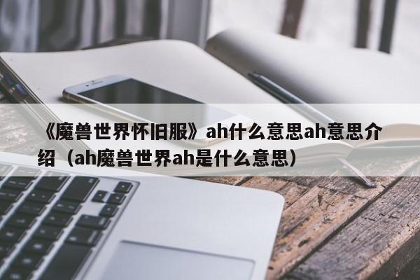 《魔兽世界怀旧服》ah什么意思ah意思介绍（ah魔兽世界ah是什么意思）