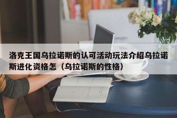 洛克王国乌拉诺斯的认可活动玩法介绍乌拉诺斯进化资格怎（乌拉诺斯的性格）