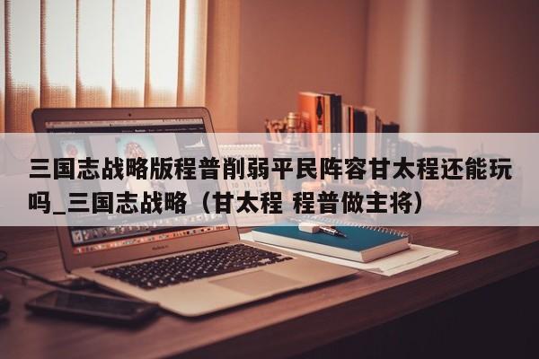 三国志战略版程普削弱平民阵容甘太程还能玩吗_三国志战略（甘太程 程普做主将）