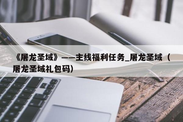《屠龙圣域》——主线福利任务_屠龙圣域（屠龙圣域礼包码）