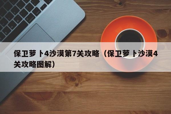 保卫萝卜4沙漠第7关攻略（保卫萝卜沙漠4关攻略图解）