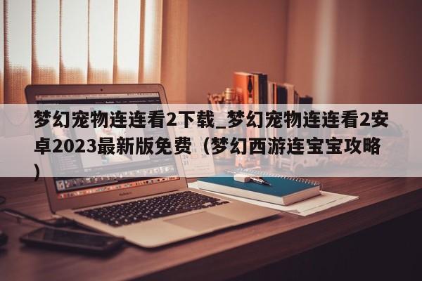 梦幻宠物连连看2下载_梦幻宠物连连看2安卓2023最新版免费（梦幻西游连宝宝攻略）