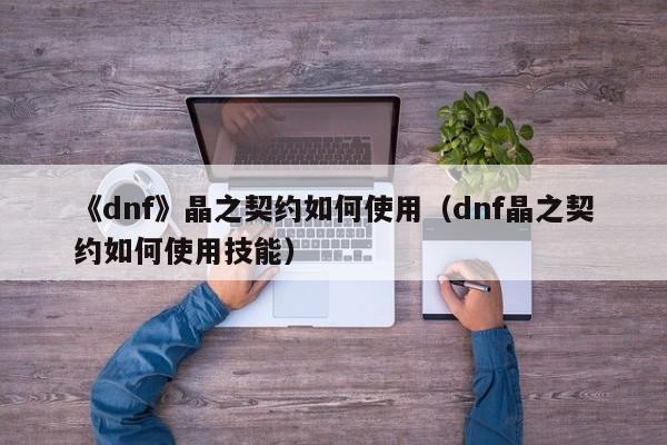 《dnf》晶之契约如何使用（dnf晶之契约如何使用技能）