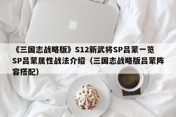 《三国志战略版》S12新武将SP吕蒙一览SP吕蒙属性战法介绍（三国志战略版吕蒙阵容搭配）