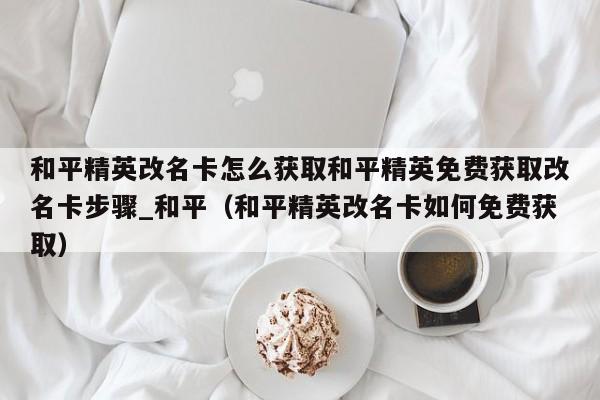 和平精英改名卡怎么获取和平精英免费获取改名卡步骤_和平（和平精英改名卡如何免费获取）